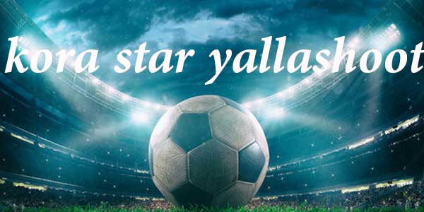 كورة ستار يلا شوت بث مباشر مباريات اليوم اون لاين بدون انقطاع Kora Star Yalla Shoot